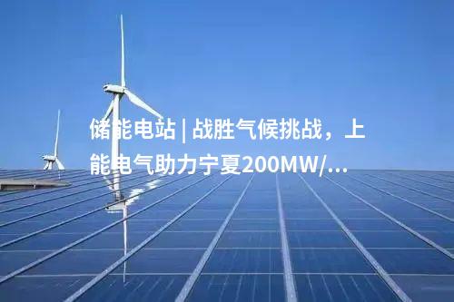 儲能電站 | 戰勝氣候挑戰，上能電氣助力寧夏200MW/400MWh共享儲能電站并網！