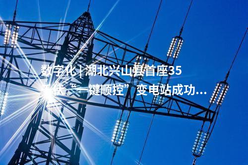 數字化 | 湖北興山縣首座35千伏“一鍵順控”變電站成功投運