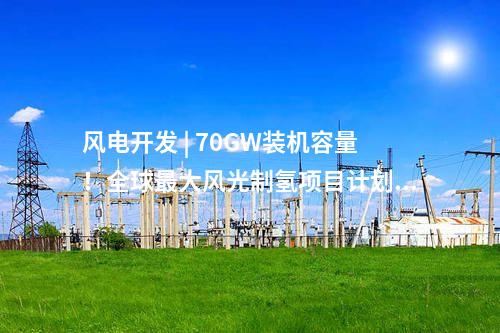 風(fēng)電開(kāi)發(fā) | 70GW裝機(jī)容量！全球最大風(fēng)光制氫項(xiàng)目計(jì)劃出爐！