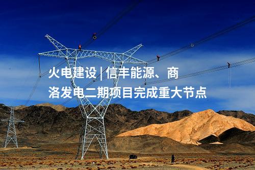 火電建設(shè) | 信豐能源、商洛發(fā)電二期項(xiàng)目完成重大節(jié)點(diǎn)