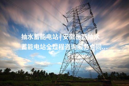 抽水蓄能電站 | 安徽岳西抽水蓄能電站全過(guò)程咨詢服務(wù)合同公告