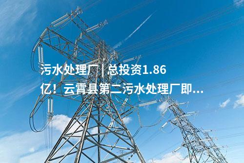 污水處理廠 | 總投資1.86億！云霄縣第二污水處理廠即將進入正式運營階段