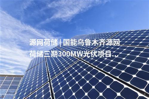 源網荷儲 | 國能烏魯木齊源網荷儲三期300MW光伏項目首次帶電成功