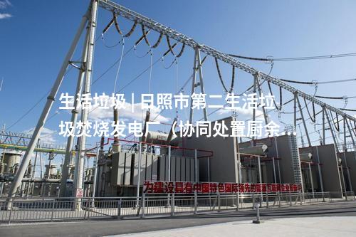 生活垃圾 | 日照市第二生活垃圾焚燒發電廠（協同處置廚余）項目取得新進展