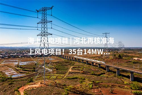 海上風電項目 | 河北再核準海上風電項目！35臺14MW+1臺10MW！