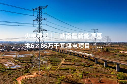火電建設(shè) | 三峽南疆新能源基地6×66萬(wàn)千瓦煤電項(xiàng)目“五通一平”工程動(dòng)工