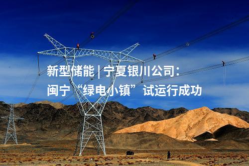 新型儲能 | 寧夏銀川公司：閩寧“綠電小鎮(zhèn)”試運(yùn)行成功