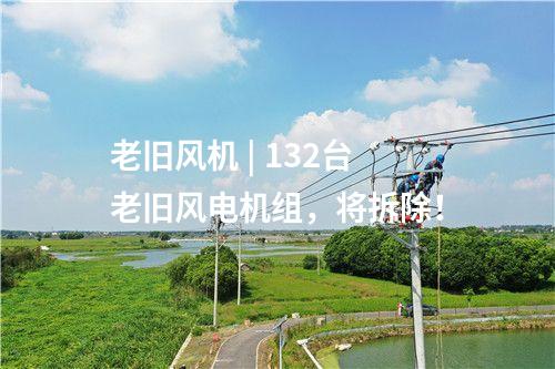 老舊風機 | 132臺老舊風電機組，將拆除！