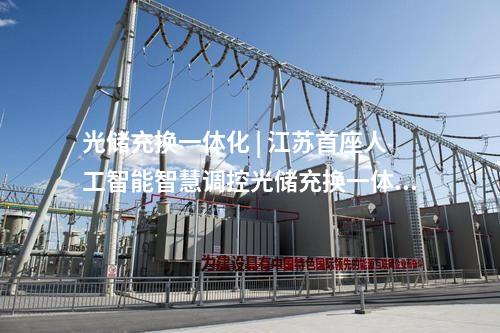 光儲充換一體化 | 江蘇首座人工智能智慧調控光儲充換一體化站投運