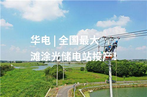 華電 | 全國最大灘涂光儲電站投產！