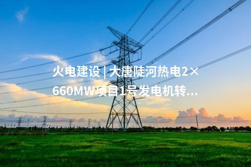 火電建設 | 大唐陡河熱電2×660MW項目1號發(fā)電機轉子一次穿裝成功