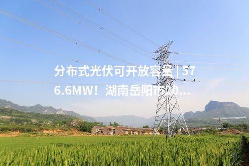 分布式光伏可開放容量 | 576.6MW！湖南岳陽市2025年Q1分布式光伏可開放容量公布