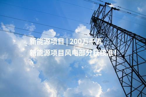 新能源項目 | 200萬千瓦新能源項目風電部分獲核準！