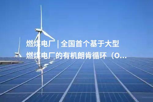燃煤電廠 | 全國首個基于大型燃煤電廠的有機朗肯循環（ORC）低溫余熱發電中試平臺投運