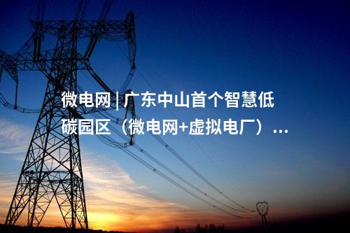 微電網 | 廣東中山首個智慧低碳園區（微電網+虛擬電廠）示范項目投入運營