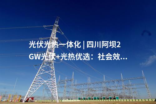 光伏光熱一體化 | 四川阿壩2GW光伏+光熱優選：社會效益評分占比30%、土地租金160元/畝/年