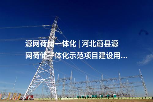 源網荷儲一體化 | 河北蔚縣源網荷儲一體化示范項目建設用地獲批復！
