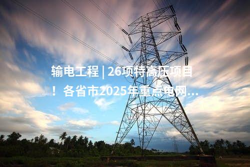 輸電工程 | 26項特高壓項目！各省市2025年重點電網(wǎng)工程整理