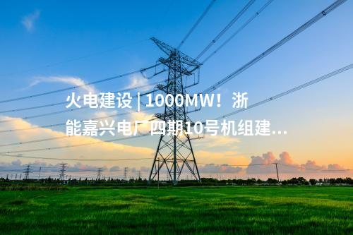 火電建設 | 1000MW！浙能嘉興電廠四期10號機組建設用地獲批準