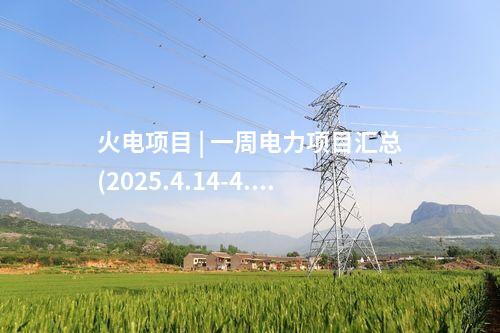 火電項(xiàng)目 | 一周電力項(xiàng)目匯總(2025.4.14-4.18)—核準(zhǔn)、開(kāi)工、并網(wǎng)等