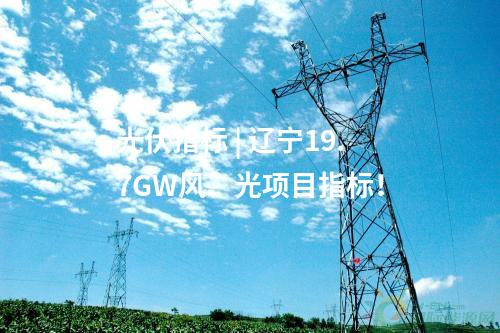 光伏指標(biāo) | 遼寧19.7GW風(fēng)、光項(xiàng)目指標(biāo)！