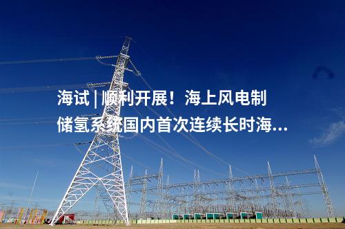 海試 | 順利開展！海上風電制儲氫系統(tǒng)國內(nèi)首次連續(xù)長時海試