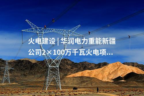 火電建設 | 華潤電力重能新疆公司2×100萬千瓦火電項目1號機組完成點火吹管