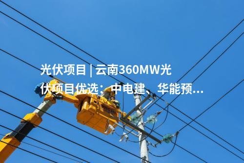 光伏項目 | 云南360MW光伏項目優選：中電建、華能預中標