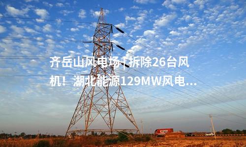 齊岳山風(fēng)電場(chǎng) | 拆除26臺(tái)風(fēng)機(jī)！湖北能源129MW風(fēng)電改造項(xiàng)目中標(biāo)公示