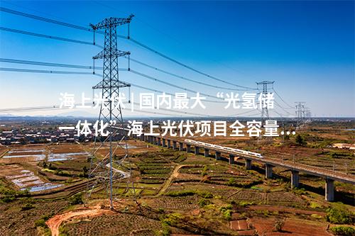 海上光伏 | 國內最大“光氫儲一體化”海上光伏項目全容量并網發電