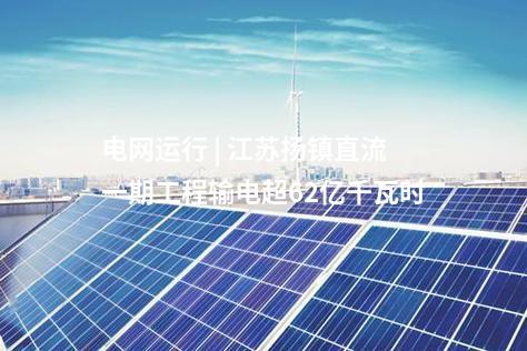 電網運行 | 江蘇揚鎮直流一期工程輸電超62億千瓦時