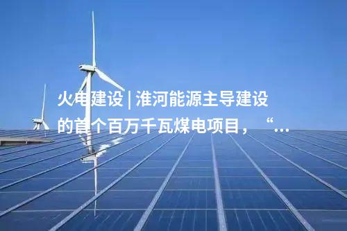 火電建設 | 淮河能源主導建設的首個百萬千瓦煤電項目，“出零米”了！