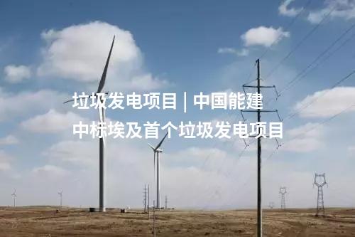 垃圾發(fā)電項(xiàng)目 | 中國能建中標(biāo)埃及首個垃圾發(fā)電項(xiàng)目