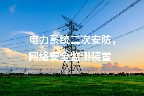 電力系統二次安防，<a href=http://www.h7484.cn/info/2.html target=_blank class=infotextkey>網絡安全監測裝置</a>