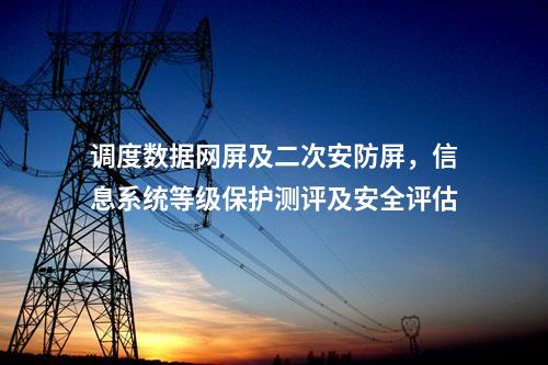 調度數據網屏及二次安防屏，信息系統等級保護測評及安全評估