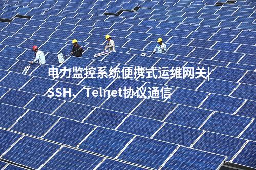 電力監(jiān)控系統(tǒng)便攜式運(yùn)維網(wǎng)關(guān)|SSH、Telnet協(xié)議通信