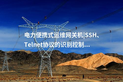 電力便攜式運維網(wǎng)關(guān)機|SSH、Telnet協(xié)議的識別控制類指令