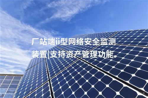 廠站端ii型<a href=http://www.h7484.cn/info/2.html target=_blank class=infotextkey>網絡安全監測裝置</a>|支持資產管理功能。