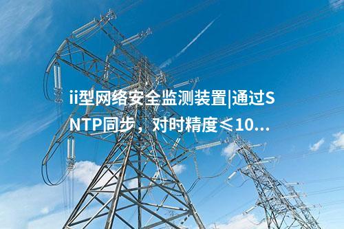 ii型<a href=http://www.h7484.cn/info/2.html target=_blank class=infotextkey>網絡安全監測裝置</a>|通過SNTP同步，對時精度≤100ms。