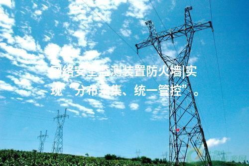 <a href=http://www.h7484.cn/info/2.html target=_blank class=infotextkey>網(wǎng)絡(luò)安全監(jiān)測裝置</a>防火墻|實現(xiàn)“分布采集、統(tǒng)一管控”。