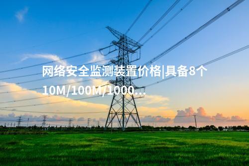 <a href=http://www.h7484.cn/info/2.html target=_blank class=infotextkey>網絡安全監測裝置</a>價格|具備8個10M/100M/1000M以太網口。