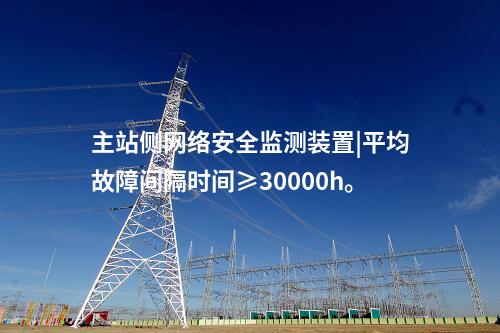 主站側(cè)<a href=http://www.h7484.cn/info/2.html target=_blank class=infotextkey>網(wǎng)絡(luò)安全監(jiān)測(cè)裝置</a>|平均故障間隔時(shí)間≥30000h。