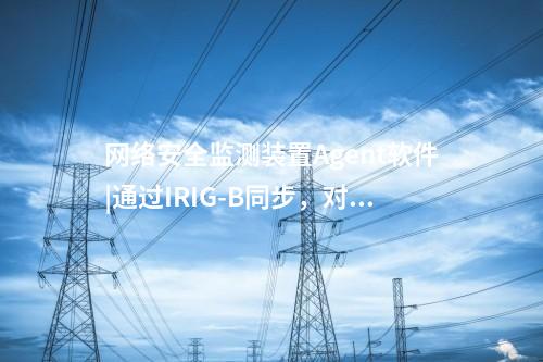 <a href=http://www.h7484.cn/info/2.html target=_blank class=infotextkey>網絡安全監測裝置</a>Agent軟件|通過IRIG-B同步，對時精度≤1ms。