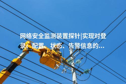 <a href=http://www.h7484.cn/info/2.html target=_blank class=infotextkey>網絡安全監(jiān)測裝置</a>探針|實現對登錄、配置、狀態(tài)、告警信息的采集。
