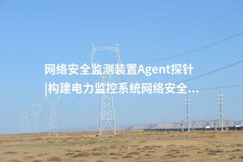 <a href=http://www.h7484.cn/info/2.html target=_blank class=infotextkey>網絡安全監測裝置</a>Agent探針|構建電力監控系統網絡安全管理體系。