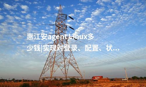 惠江安agent Linux多少錢|實現(xiàn)對登錄、配置、狀態(tài)、告警信息的采集。
