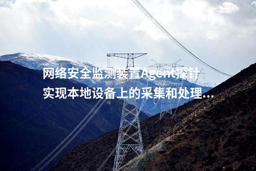<a href=http://www.h7484.cn/info/2.html target=_blank class=infotextkey>網(wǎng)絡(luò)安全監(jiān)測裝置</a>Agent探針實(shí)現(xiàn)本地設(shè)備上的采集和處理。