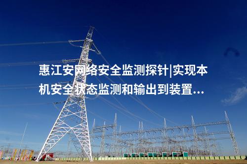 惠江安網絡安全監測探針|實現本機安全狀態監測和輸出到裝置。