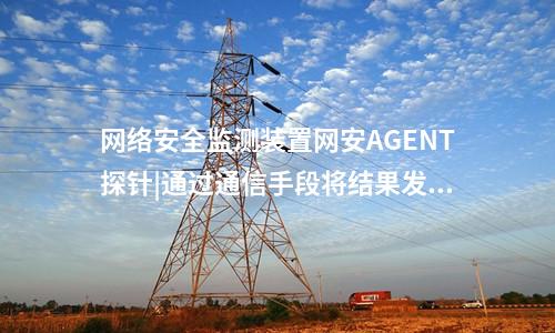 <a href=http://www.h7484.cn/info/2.html target=_blank class=infotextkey>網(wǎng)絡(luò)安全監(jiān)測裝置</a>網(wǎng)安AGENT探針|通過通信手段將結(jié)果發(fā)送到調(diào)度機(jī)構(gòu)。
