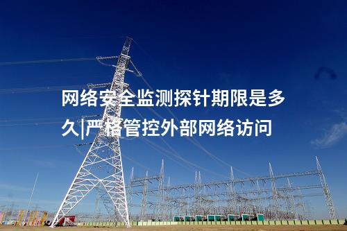 網絡安全監測探針期限是多久|嚴格管控外部網絡訪問